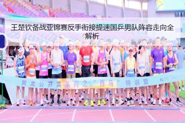 王楚钦备战亚锦赛反手衔接提速国乒男队阵容走向全解析 | JINXISPORTS