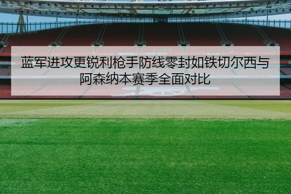 蓝军进攻更锐利枪手防线零封如铁切尔西与阿森纳本赛季全面对比 - JINXISPORTS